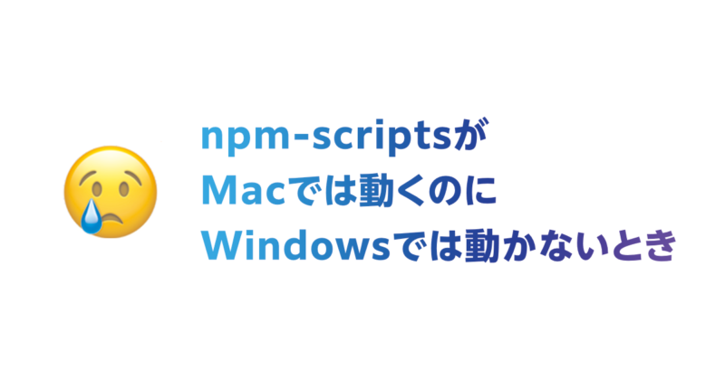 npm-scriptsがMacでは動くのにWindowsでは動かないとき