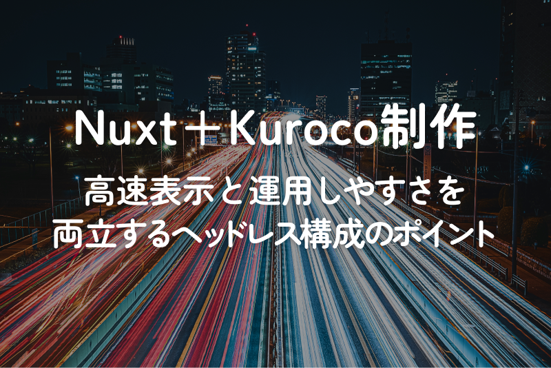 Nuxt+Kuroco制作|高速表示と運用しやすさを両立するヘッドレス構成のポイント
